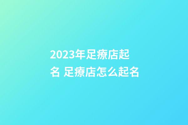2023年足療店起名 足療店怎么起名-第1張-店鋪起名-玄機派
